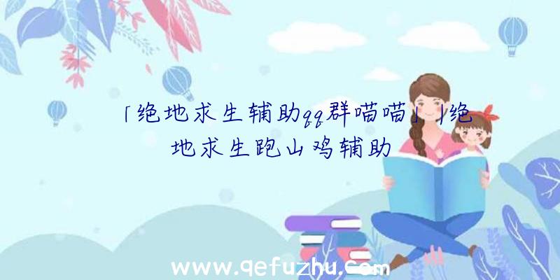 「绝地求生辅助qq群喵喵」|绝地求生跑山鸡辅助